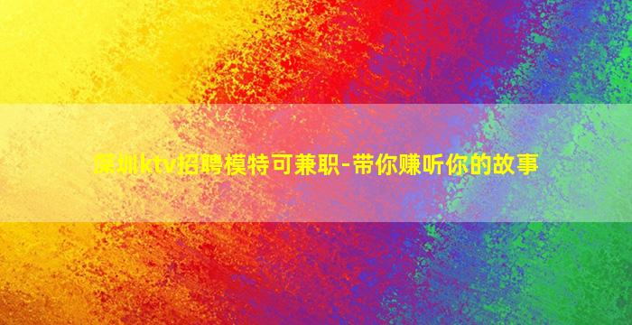 深圳ktv招聘模特可兼职-带你赚听你的故事